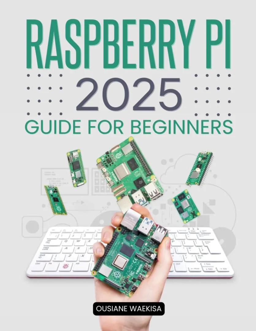 Raspberry Pi 2025 Guide for Beginners: A Complete Resource for Learning, Building, and Experimenting with Raspberry Pi Projects
