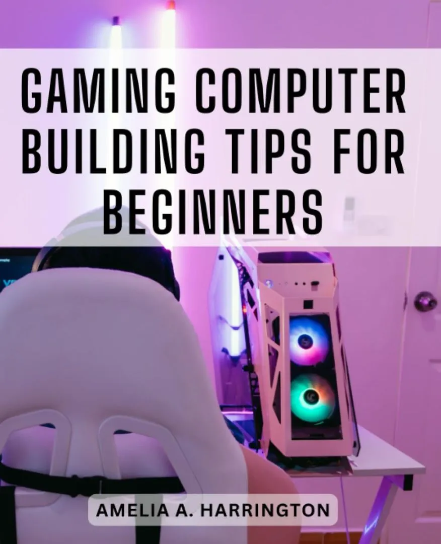 Gaming Computer Building Tips For Beginners: The Ultimate Gamer's Guide to Building Your Own Gaming Computer | Unlock the Power of Custom-Built PCs for an Epic Gaming Experience