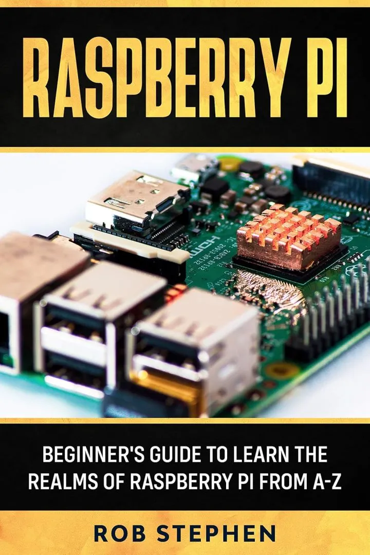RASPBERRY PI: BEGINNER’S GUIDE TO LEARN THE REALMS OF RASPBERRY PI FROM A-Z
