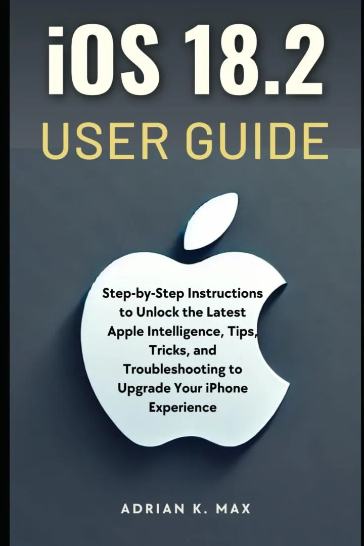 iOS 18.2 User Guide: Step-by-Step Instructions to Unlock the Latest Apple Intelligence, Tips, Tricks, and Troubleshooting to Upgrade Your iPhone Experience (TECH, AI Updates and Gadget Review)