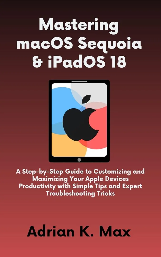 Mastering macOS Sequoia & iPadOS 18: A Step-by-Step Guide to Customizing and Maximizing Your Apple Devices Productivity with Simple Tips and Expert Troubleshooting ... (TECH, AI Updates and Gadget Review Book 7)